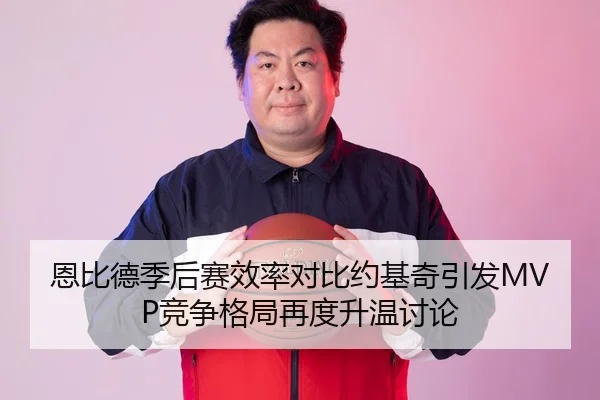恩比德季后赛效率对比约基奇引发MVP竞争格局再度升温讨论