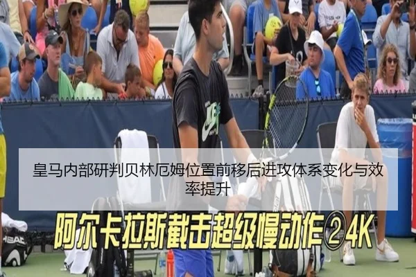 皇马内部研判贝林厄姆位置前移后进攻体系变化与效率提升