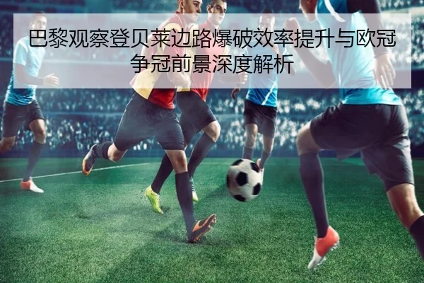 巴黎观察登贝莱边路爆破效率提升与欧冠争冠前景深度解析