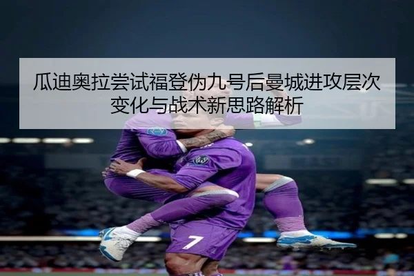 瓜迪奥拉尝试福登伪九号后曼城进攻层次变化与战术新思路解析