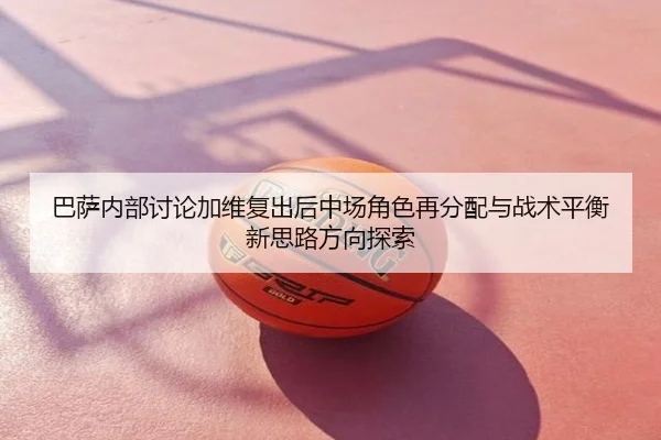 巴萨内部讨论加维复出后中场角色再分配与战术平衡新思路方向探索