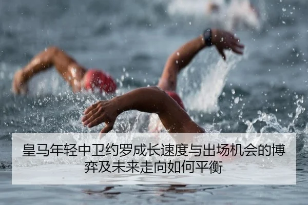 皇马年轻中卫约罗成长速度与出场机会的博弈及未来走向如何平衡