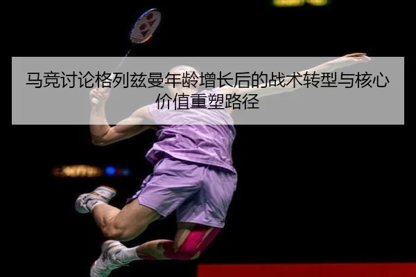 马竞讨论格列兹曼年龄增长后的战术转型与核心价值重塑路径