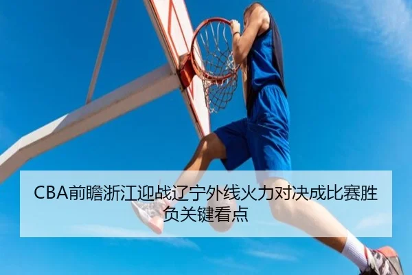 CBA前瞻浙江迎战辽宁外线火力对决成比赛胜负关键看点