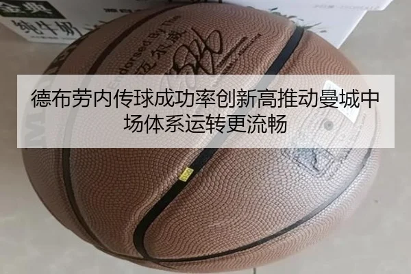 德布劳内传球成功率创新高推动曼城中场体系运转更流畅